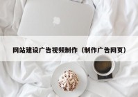 網(wǎng)站建設(shè)廣告視頻制作（制作廣告網(wǎng)頁）