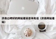濟南口碑好的網(wǎng)站建設(shè)咨詢電話（濟南網(wǎng)站建站）