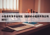 小程序開(kāi)發(fā)平臺(tái)對(duì)比（最好的小程序開(kāi)發(fā)公司排行）
