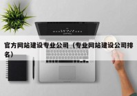 官方網(wǎng)站建設專業(yè)公司（專業(yè)網(wǎng)站建設公司排名）