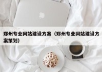 鄭州專(zhuān)業(yè)網(wǎng)站建設(shè)方案（鄭州專(zhuān)業(yè)網(wǎng)站建設(shè)方案策劃）
