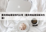 重慶網站建設技巧公司（重慶網站建設解決方案）