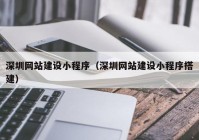深圳網站建設小程序（深圳網站建設小程序搭建）