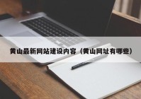 黃山最新網(wǎng)站建設內(nèi)容（黃山網(wǎng)址有哪些）